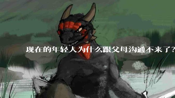 现在的年轻人为什么跟父母沟通不来了？
