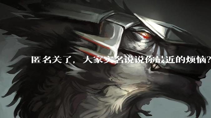 匿名关了，大家实名说说你最近的烦恼？