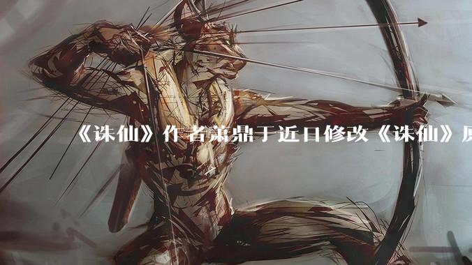 《诛仙》作者萧鼎于近日修改《诛仙》原作并大量删去碧瑶戏份，如何看待这一行为？