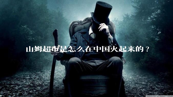 山姆超市是怎么在中国火起来的?